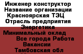 Инженер-конструктор › Название организации ­ Красноярская ТЭЦ-1 › Отрасль предприятия ­ Энергетика › Минимальный оклад ­ 34 000 - Все города Работа » Вакансии   . Тамбовская обл.,Моршанск г.